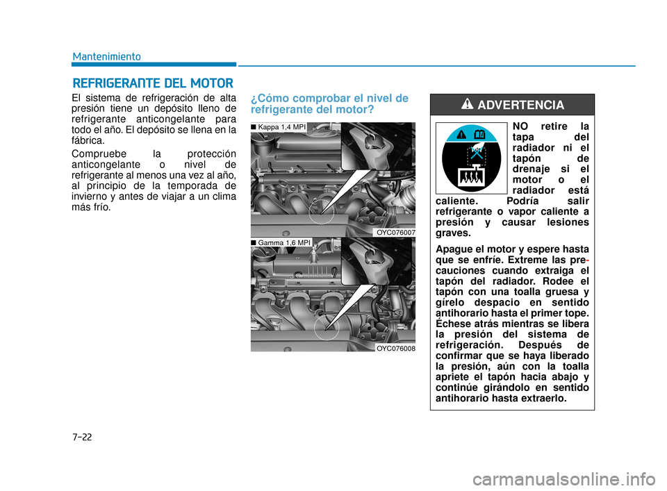 Hyundai Accent 2018  Manual del propietario (in Spanish) 7-22
Mantenimiento
R
RE
EF
FR
R I
IG
G E
ER
R A
A N
N T
TE
E 
 D
D E
EL
L 
 M
M O
OT
TO
O R
R
El sistema de refrigeración de alta
presión tiene un depósito lleno de
refrigerante anticongelante para