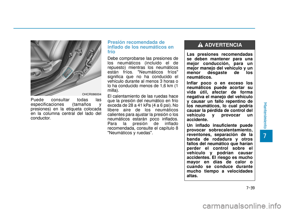 Hyundai Accent 2018  Manual del propietario (in Spanish) 7-39
7
MantenimientoPuede consultar todas las
especificaciones (tamaños y
presiones) en la etiqueta colocada
en la columna central del lado del
conductor.
Presión recomendada de
inflado de los neum