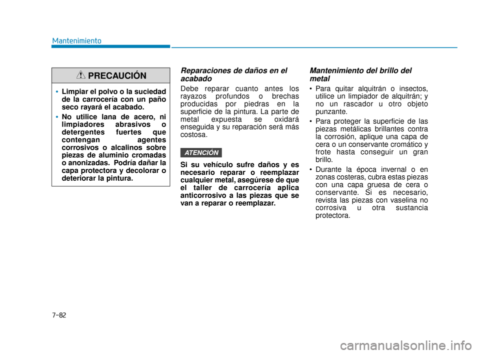 Hyundai Accent 2018  Manual del propietario (in Spanish) 7-82
Mantenimiento
Reparaciones de daños en elacabado
Debe reparar cuanto antes los
rayazos profundos o brechas
producidas por piedras en la
superficie de la pintura. La parte de
metal expuesta se ox