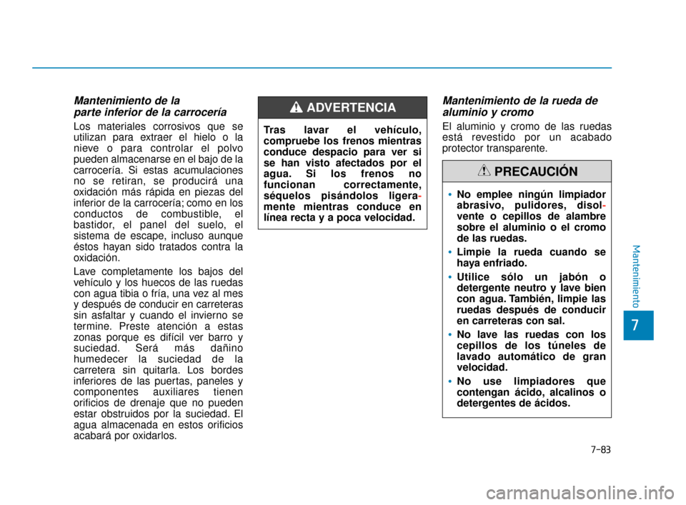 Hyundai Accent 2018  Manual del propietario (in Spanish) 7-83
7
Mantenimiento
Mantenimiento de la parte inferior de la carrocería
Los materiales corrosivos que se
utilizan para extraer el hielo o la
nieve o para controlar el polvo
pueden almacenarse en el 