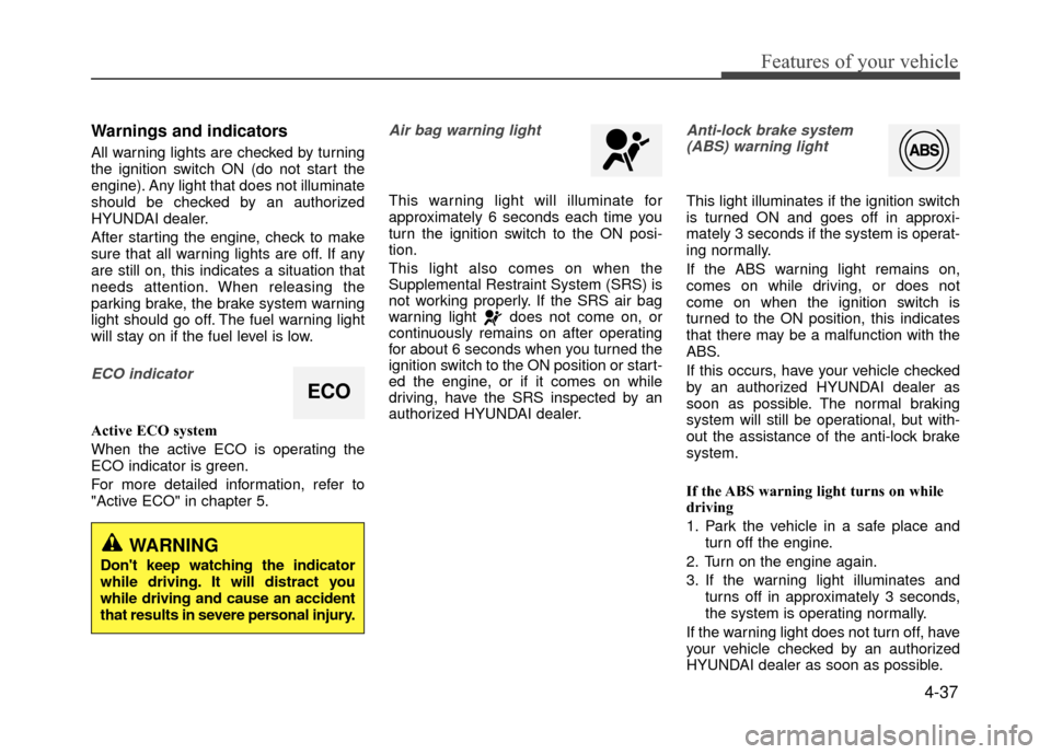 Hyundai Accent 2017  Owners Manual 4-37
Features of your vehicle
Warnings and indicators
All warning lights are checked by turning
the ignition switch ON (do not start the
engine). Any light that does not illuminate
should be checked b