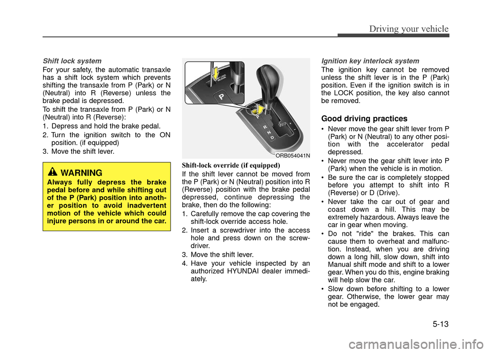 Hyundai Accent 2017 Owners Manual 5-13
Driving your vehicle
Shift lock system
For your safety, the automatic transaxle
has a shift lock system which prevents
shifting the transaxle from P (Park) or N
(Neutral) into R (Reverse) unless Hyundai Accent 2017 Owners Manual 5-13
Driving your vehicle
Shift lock system
For your safety, the automatic transaxle
has a shift lock system which prevents
shifting the transaxle from P (Park) or N
(Neutral) into R (Reverse) unless
