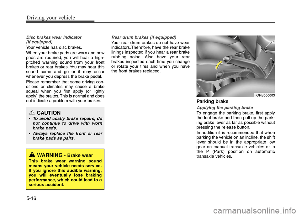 Hyundai Accent 2017  Owners Manual Driving your vehicle
5-16
Disc brakes wear indicator (if equipped)
Your vehicle has disc brakes.
When your brake pads are worn and new
pads are required, you will hear a high-
pitched warning sound fr