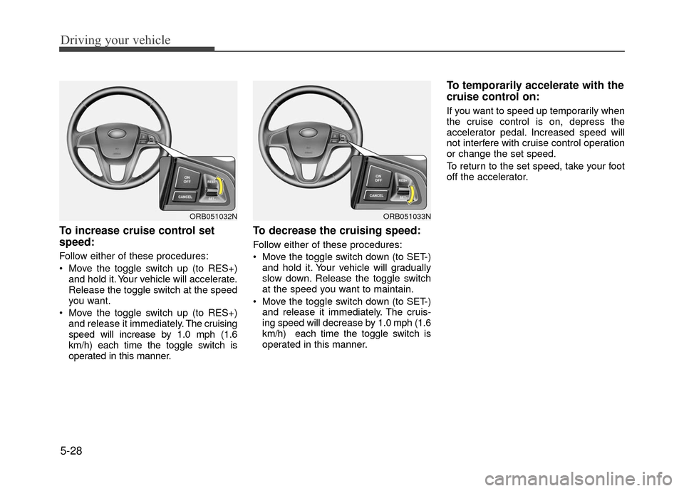 Hyundai Accent 2017 Owners Manual Driving your vehicle
5-28
To increase cruise control set
speed:
Follow either of these procedures:
Move the toggle switch up (to RES+)and hold it. Your vehicle will accelerate.
Release the toggle swi Hyundai Accent 2017 Owners Manual Driving your vehicle
5-28
To increase cruise control set
speed:
Follow either of these procedures:
Move the toggle switch up (to RES+)and hold it. Your vehicle will accelerate.
Release the toggle swi