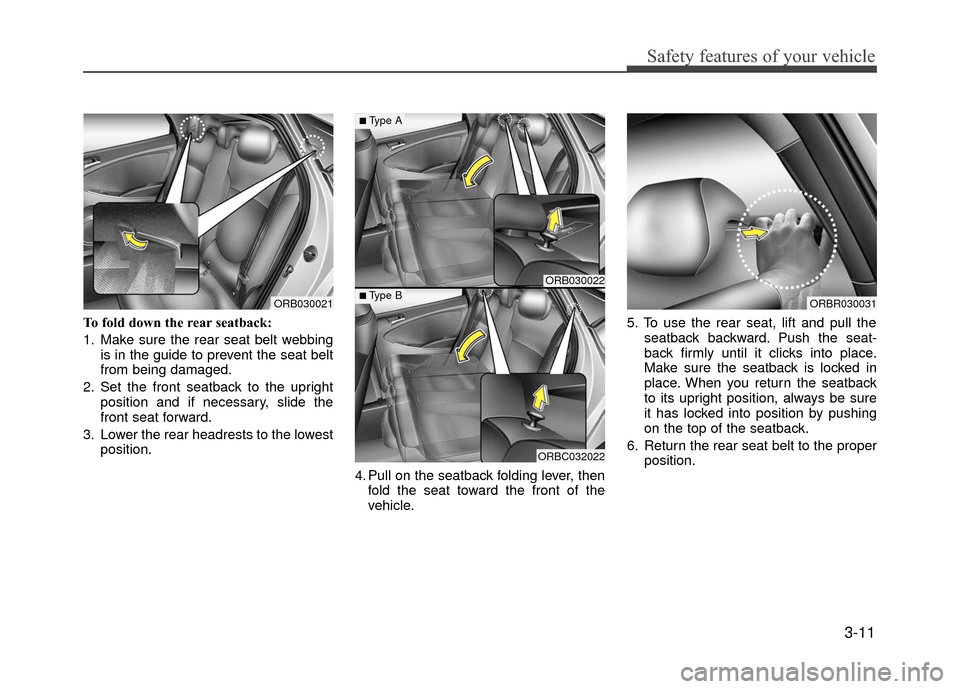 Hyundai Accent 2017 Owners Guide 3-11
Safety features of your vehicle
To fold down the rear seatback:
1. Make sure the rear seat belt webbingis in the guide to prevent the seat belt
from being damaged.
2. Set the front seatback to th