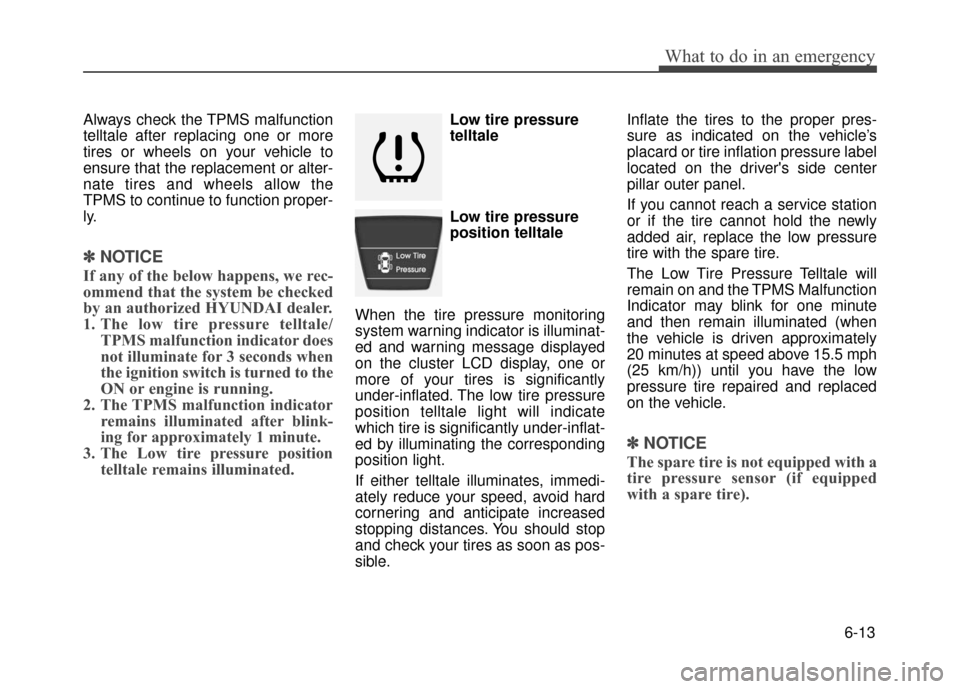 Hyundai Accent 2017 Owners Manual 6-13
What to do in an emergency
Always check the TPMS malfunction
telltale after replacing one or more
tires or wheels on your vehicle to
ensure that the replacement or alter-
nate tires and wheels al Hyundai Accent 2017 Owners Manual 6-13
What to do in an emergency
Always check the TPMS malfunction
telltale after replacing one or more
tires or wheels on your vehicle to
ensure that the replacement or alter-
nate tires and wheels al