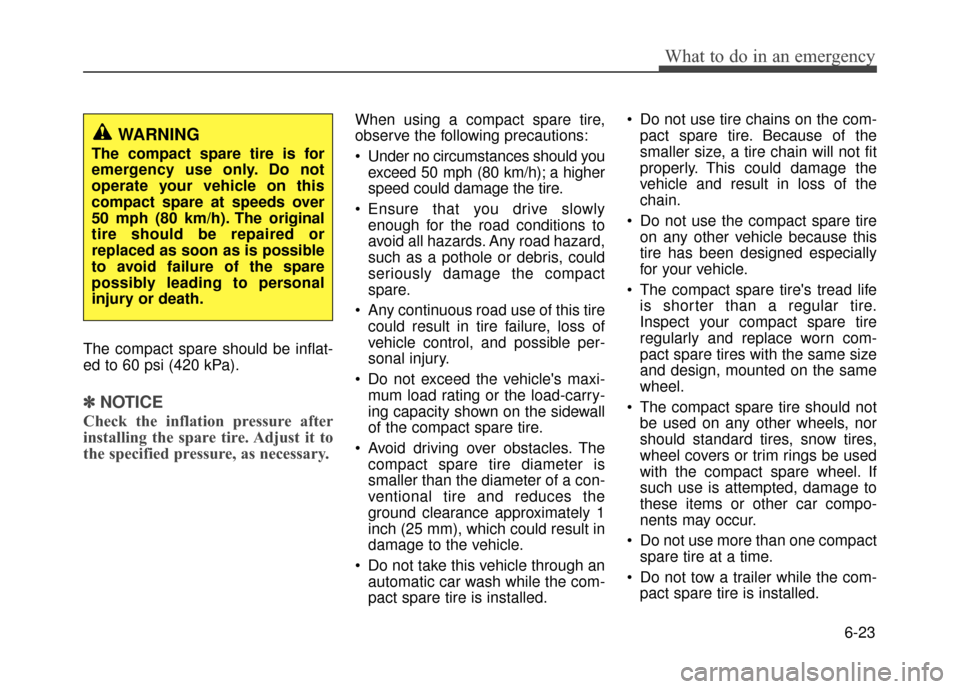 Hyundai Accent 2017 Owners Manual 6-23
What to do in an emergency
The compact spare should be inflat-
ed to 60 psi (420 kPa).
✽ ✽NOTICE
Check the inflation pressure after
installing the spare tire. Adjust it to
the specified press Hyundai Accent 2017 Owners Manual 6-23
What to do in an emergency
The compact spare should be inflat-
ed to 60 psi (420 kPa).
✽ ✽NOTICE
Check the inflation pressure after
installing the spare tire. Adjust it to
the specified press
