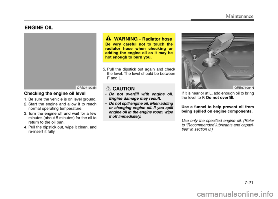 Hyundai Accent 2017  Owners Manual 7-21
Maintenance
ENGINE OIL
Checking the engine oil level  
1. Be sure the vehicle is on level ground.
2. Start the engine and allow it to reachnormal operating temperature.
3. Turn the engine off and