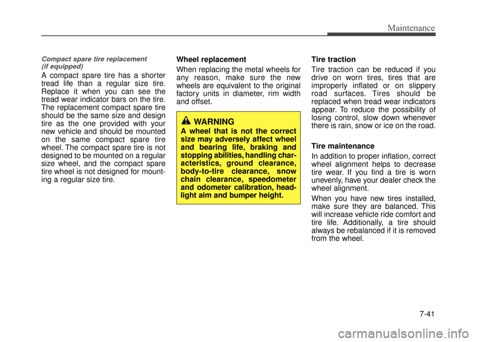 Hyundai Accent 2017  Owners Manual 7-41
Maintenance
Compact spare tire replacement (if equipped)
A compact spare tire has a shorter
tread life than a regular size tire.
Replace it when you can see the
tread wear indicator bars on the t