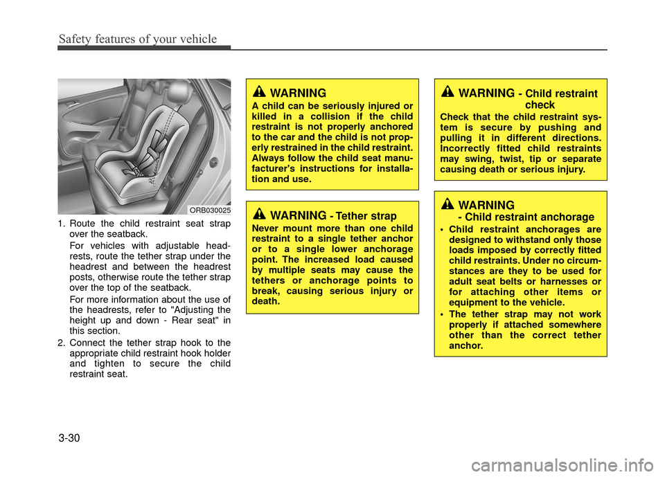 Hyundai Accent 2017 Service Manual Safety features of your vehicle
3-30
1. Route the child restraint seat strapover the seatback.
For vehicles with adjustable head-
rests, route the tether strap under the
headrest and between the headr Hyundai Accent 2017 Service Manual Safety features of your vehicle
3-30
1. Route the child restraint seat strapover the seatback.
For vehicles with adjustable head-
rests, route the tether strap under the
headrest and between the headr