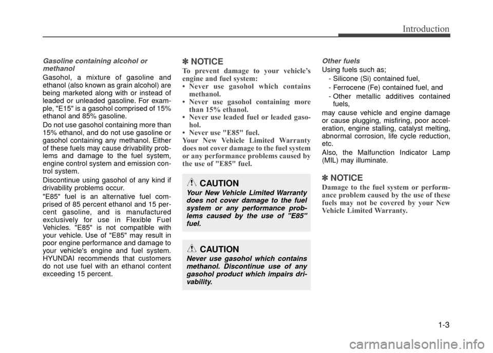 Hyundai Accent 2017 Owners Manual 1-3
Introduction
Gasoline containing alcohol ormethanol
Gasohol, a mixture of gasoline and
ethanol (also known as grain alcohol) are
being marketed along with or instead of
leaded or unleaded gasoline Hyundai Accent 2017 Owners Manual 1-3
Introduction
Gasoline containing alcohol ormethanol
Gasohol, a mixture of gasoline and
ethanol (also known as grain alcohol) are
being marketed along with or instead of
leaded or unleaded gasoline