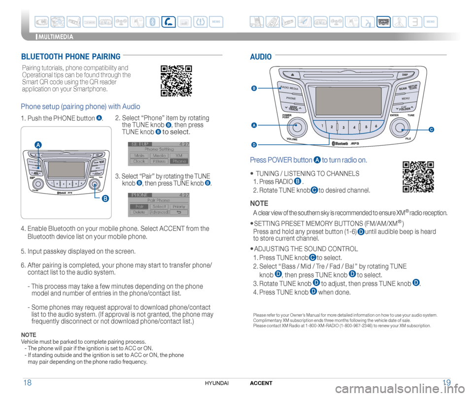 Hyundai Accent 2017  Quick Reference Guide MENUPH ON E
RADI O MED IA
CA T
1918ACCENTHYUNDAI 
BLUETOOTH  PHONE  PAIRINGAUDIO
Press POWER button  to turn radio on.
•	TUNING / LISTENING TO CHANNELS
 1. Press RADIO  .
 2.  Rotate TUNE knob      
