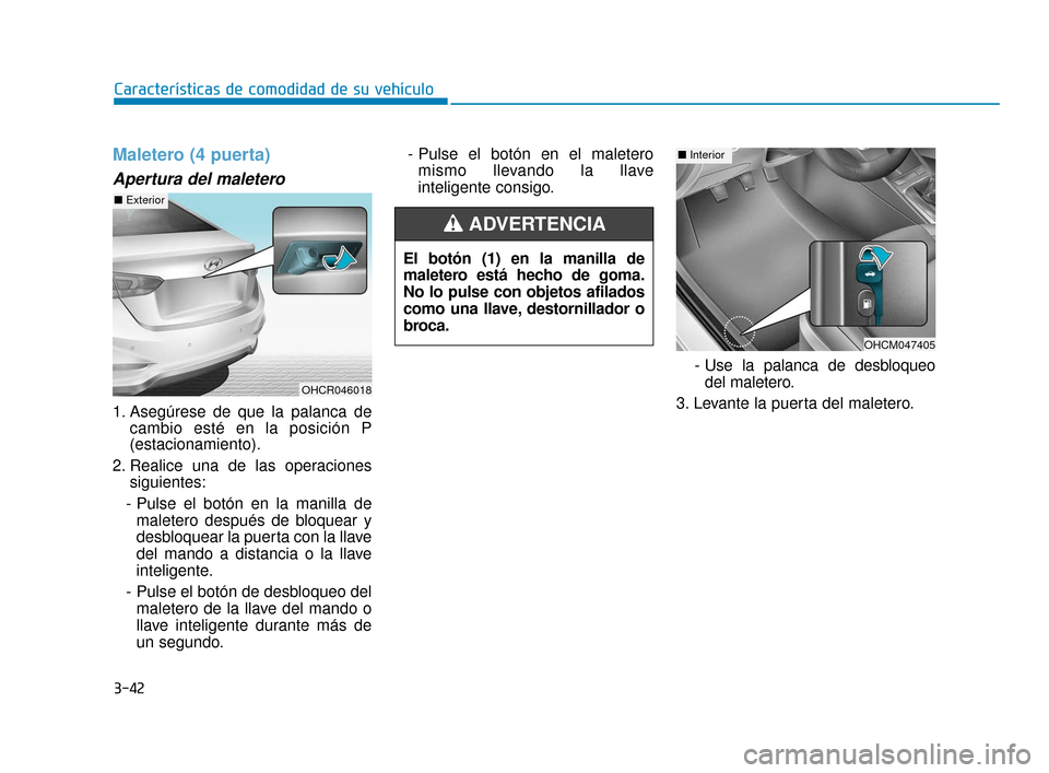 Hyundai Accent 2017 Manual del propietario (in Spanish) 3-42
Características de comodidad de su vehículo
Maletero (4 puerta)
Apertura del maletero
1. Asegúrese de que la palanca decambio esté en la posición P
(estacionamiento).
2. Realice una de las o Hyundai Accent 2017 Manual del propietario (in Spanish) 3-42
Características de comodidad de su vehículo
Maletero (4 puerta)
Apertura del maletero
1. Asegúrese de que la palanca decambio esté en la posición P
(estacionamiento).
2. Realice una de las o
