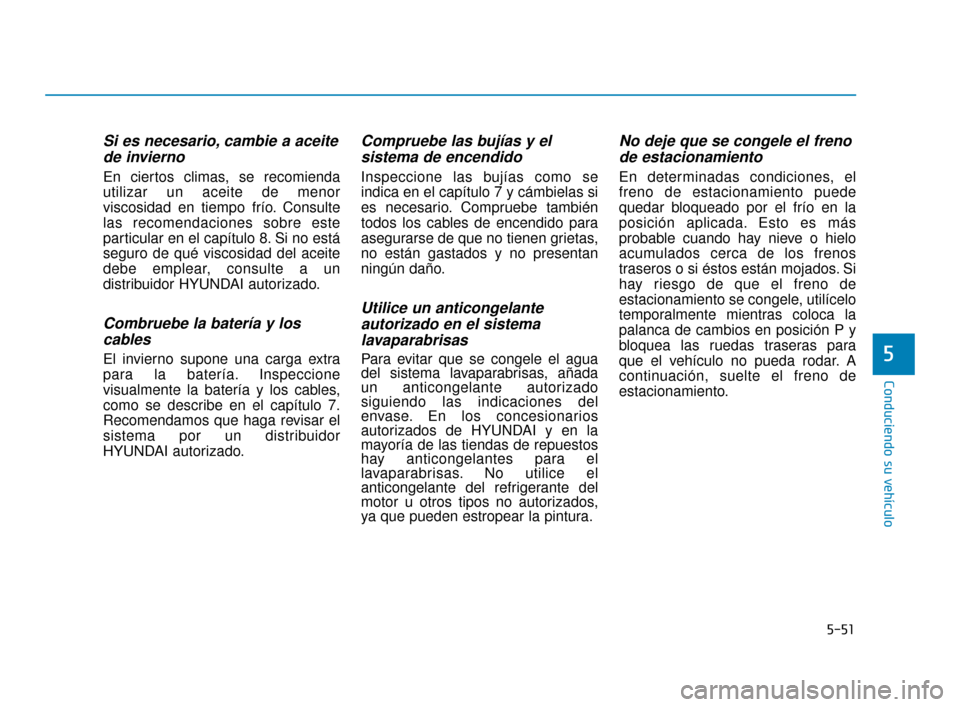 Hyundai Accent 2017  Manual del propietario (in Spanish) 5-51
Conduciendo su vehículo
5
Si es necesario, cambie a aceitede invierno
En ciertos climas, se recomienda
utilizar un aceite de menor
viscosidad en tiempo frío. Consulte
las recomendaciones sobre 