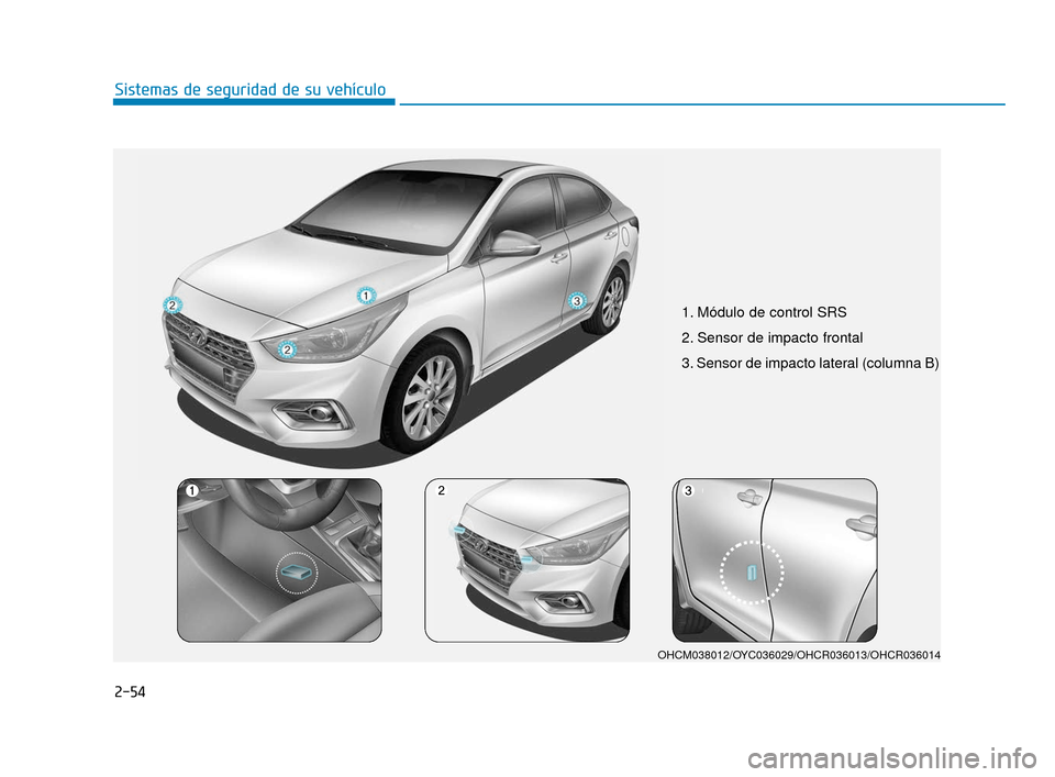 Hyundai Accent 2017  Manual del propietario (in Spanish) 2-54
Sistemas de seguridad de su vehículo
1. Módulo de control SRS 
2. Sensor de impacto frontal
3. Sensor de impacto lateral (columna B)
OHCM038012/OYC036029/OHCR036013/OHCR036014
HCm Mexico_2.qxp 