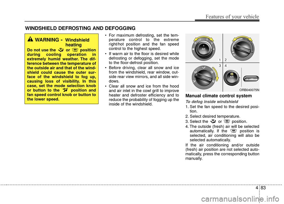 Hyundai Accent 2016  Owners Manual 483
Features of your vehicle
 For maximum defrosting, set the tem-perature control to the extreme
right/hot position and the fan speed
control to the highest speed.
 If warm air to the floor is desire