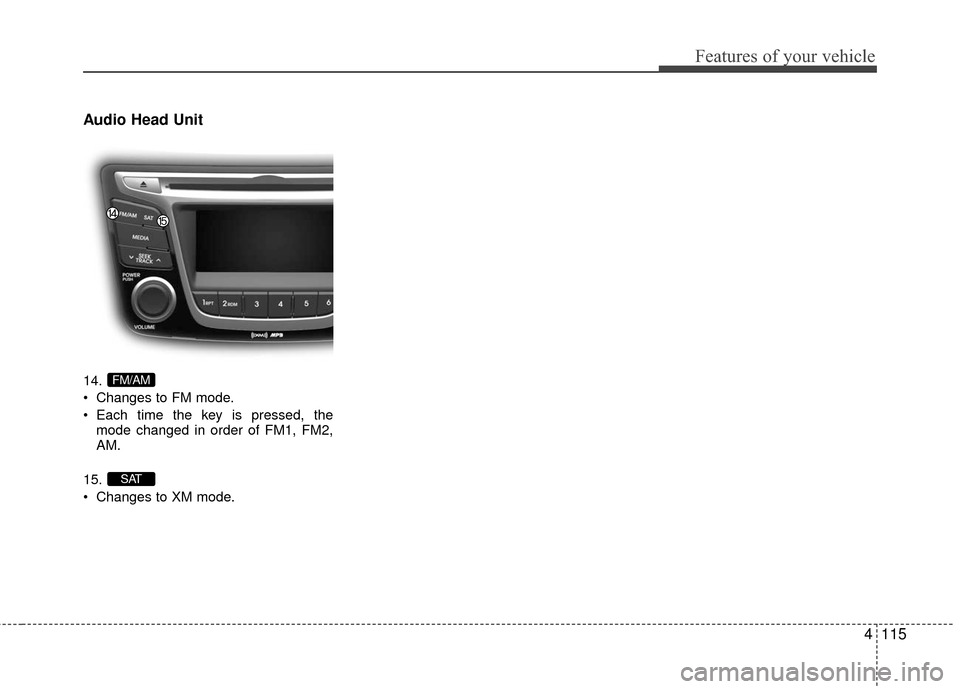 Hyundai Accent 2016  Owners Manual 4115
Features of your vehicle
Audio Head Unit
14.
 Changes to FM mode.
 Each time the key is pressed, themode changed in order of FM1, FM2,
AM.
15.
 Changes to XM mode.
SAT
FM/AM 