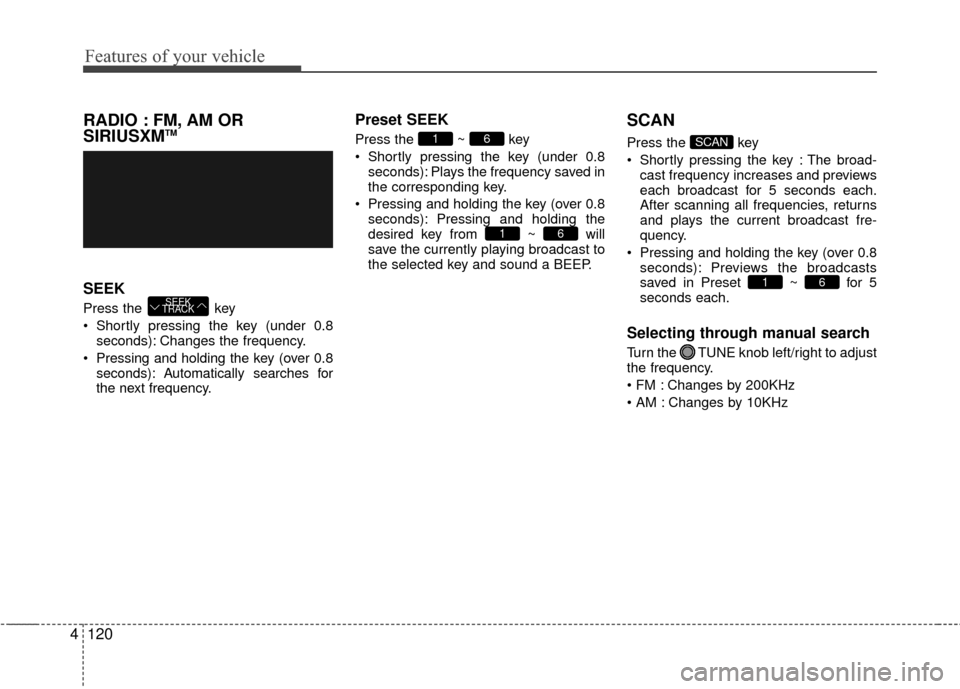 Hyundai Accent 2016  Owners Manual Features of your vehicle
120
4
RADIO : FM, AM OR
SIRIUSXMTM
SEEK
Press the  key
 Shortly pressing the key (under 0.8
seconds): Changes the frequency.
 Pressing and holding the key (over 0.8 seconds): 
