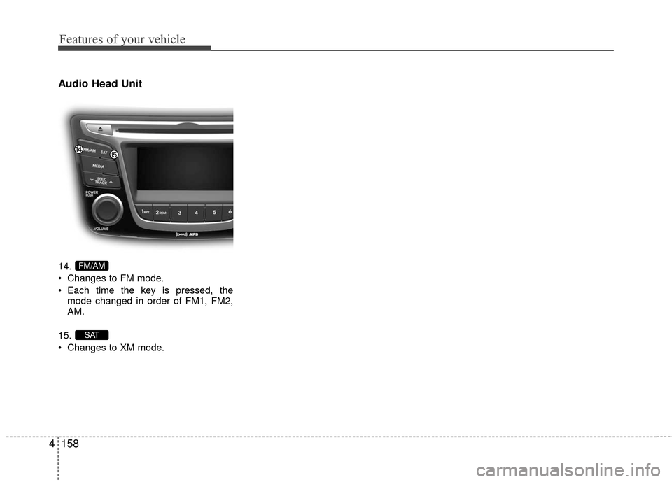 Hyundai Accent 2016  Owners Manual Features of your vehicle
158
4
Audio Head Unit
14.
 Changes to FM mode.
 Each time the key is pressed, the
mode changed in order of FM1, FM2,
AM.
15.
 Changes to XM mode.
SAT
FM/AM 