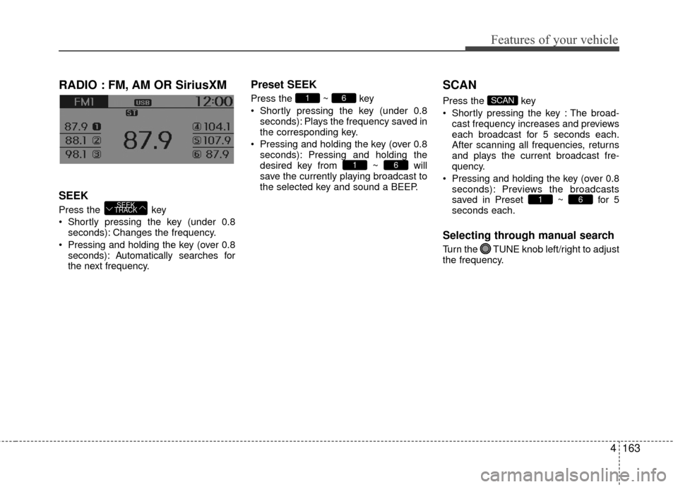 Hyundai Accent 2016 Owners Manual 4163
Features of your vehicle
RADIO : FM, AM OR SiriusXM
SEEK
Press the key
Shortly pressing the key (under 0.8seconds): Changes the frequency.
Pressing and holding the key (over 0.8 seconds): Auto Hyundai Accent 2016 Owners Manual 4163
Features of your vehicle
RADIO : FM, AM OR SiriusXM
SEEK
Press the key
Shortly pressing the key (under 0.8seconds): Changes the frequency.
Pressing and holding the key (over 0.8 seconds): Auto