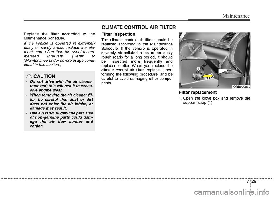 Hyundai Accent 2016 Service Manual 729
Maintenance
Replace the filter according to the
Maintenance Schedule.
If the vehicle is operated in extremelydusty or sandy areas, replace the ele-ment more often than the usual recom-mended inter