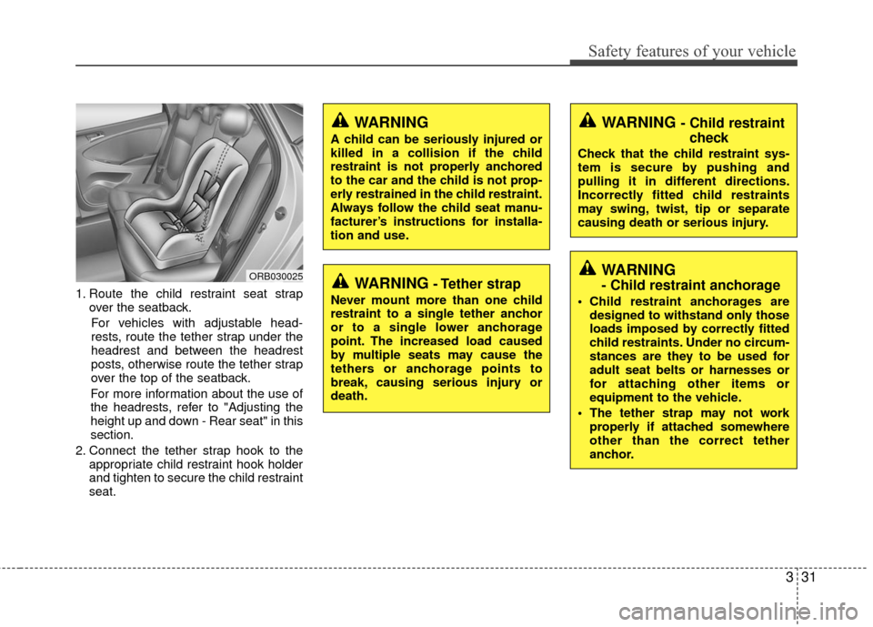 Hyundai Accent 2016 Service Manual 331
Safety features of your vehicle
1. Route the child restraint seat strapover the seatback.
For vehicles with adjustable head-
rests, route the tether strap under the
headrest and between the headre Hyundai Accent 2016 Service Manual 331
Safety features of your vehicle
1. Route the child restraint seat strapover the seatback.
For vehicles with adjustable head-
rests, route the tether strap under the
headrest and between the headre