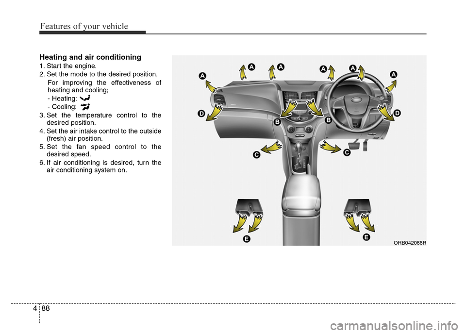 Hyundai Accent 2016 Owners Manual - RHD (UK. Australia) Features of your vehicle
88 4
Heating and air conditioning
1. Start the engine.
2. Set the mode to the desired position.
For improving the effectiveness of
heating and cooling;
- Heating:
- Cooling:
3 Hyundai Accent 2016 Owners Manual - RHD (UK. Australia) Features of your vehicle
88 4
Heating and air conditioning
1. Start the engine.
2. Set the mode to the desired position.
For improving the effectiveness of
heating and cooling;
- Heating:
- Cooling:
3