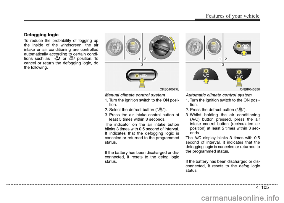Hyundai Accent 2016 Owners Manual - RHD (UK. Australia) 4105
Features of your vehicle
Defogging logic
To reduce the probability of fogging up
the inside of the windscreen, the air
intake or air conditioning are controlled
automatically according to certain Hyundai Accent 2016 Owners Manual - RHD (UK. Australia) 4105
Features of your vehicle
Defogging logic
To reduce the probability of fogging up
the inside of the windscreen, the air
intake or air conditioning are controlled
automatically according to certain