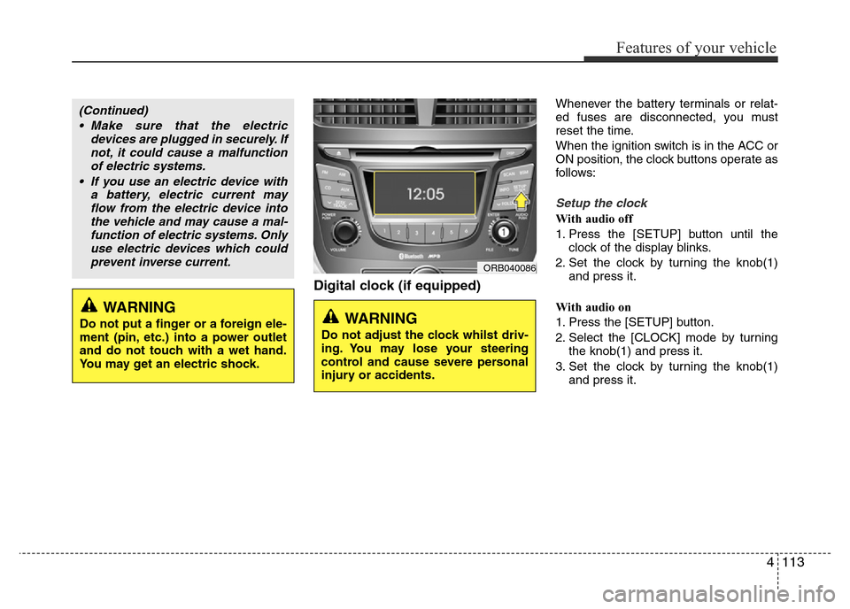 Hyundai Accent 2016  Owners Manual - RHD (UK. Australia) 4113
Features of your vehicle
Digital clock (if equipped)
Whenever the battery terminals or relat-
ed fuses are disconnected, you must
reset the time.
When the ignition switch is in the ACC or
ON posi