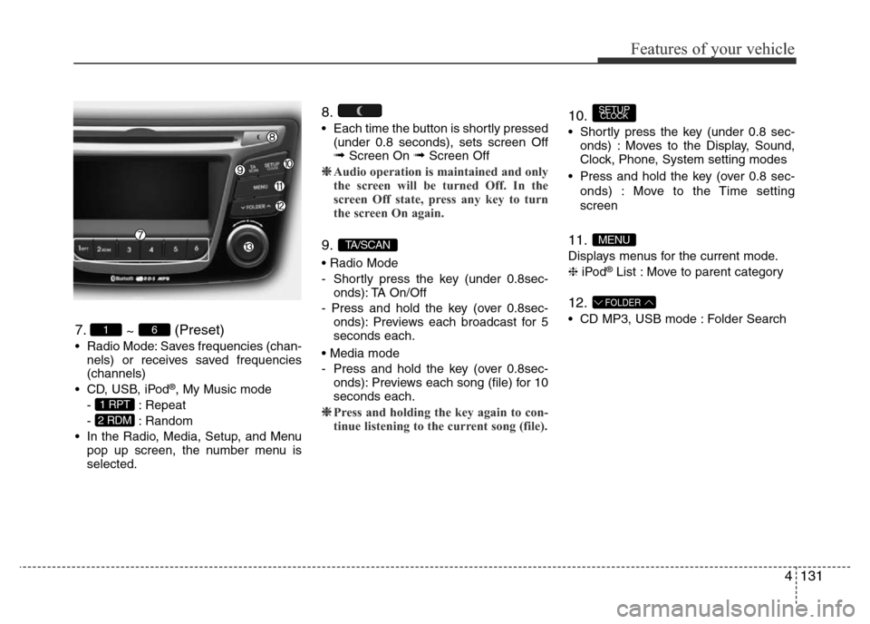 Hyundai Accent 2016 Owners Manual - RHD (UK. Australia) 4131
Features of your vehicle
7.
~ (Preset)
• Radio Mode: Saves frequencies (chan-
nels) or receives saved frequencies
(channels)
• CD, USB, iPod
®, My Music mode
- : Repeat
- : Random
• In the Hyundai Accent 2016 Owners Manual - RHD (UK. Australia) 4131
Features of your vehicle
7.
~ (Preset)
• Radio Mode: Saves frequencies (chan-
nels) or receives saved frequencies
(channels)
• CD, USB, iPod
®, My Music mode
- : Repeat
- : Random
• In the