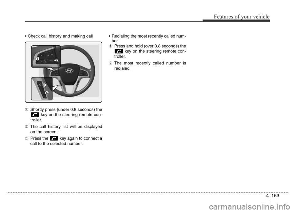 Hyundai Accent 2016 Owners Manual - RHD (UK. Australia) 4163
Features of your vehicle
• Check call history and making call
➀Shortly press (under 0.8 seconds) the
key on the steering remote con-
troller.
➁The call history list will be displayed
on the Hyundai Accent 2016 Owners Manual - RHD (UK. Australia) 4163
Features of your vehicle
• Check call history and making call
➀Shortly press (under 0.8 seconds) the
key on the steering remote con-
troller.
➁The call history list will be displayed
on the