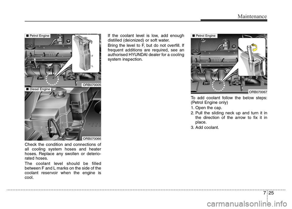 Hyundai Accent 2016  Owners Manual - RHD (UK. Australia) 725
Maintenance
Check the condition and connections of
all cooling system hoses and heater
hoses. Replace any swollen or deterio-
rated hoses.
The coolant level should be filled
between F and L marks 