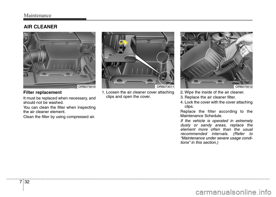 Hyundai Accent 2016  Owners Manual - RHD (UK. Australia) Maintenance
32 7
AIR CLEANER
Filter replacement  
It must be replaced when necessary, and
should not be washed.
You can clean the filter when inspecting
the air cleaner element.
Clean the filter by us