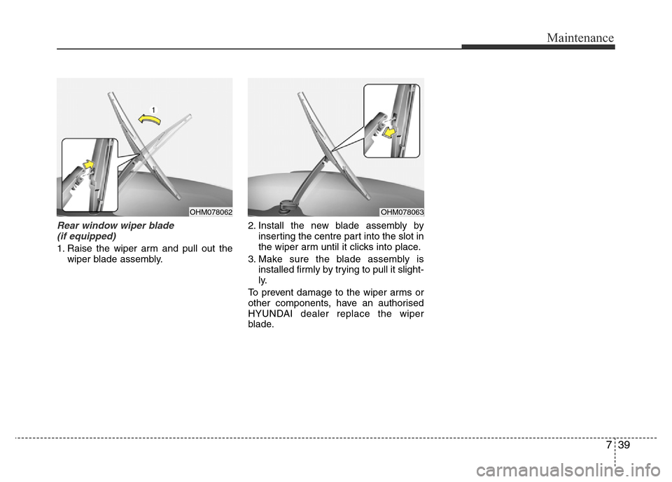 Hyundai Accent 2016  Owners Manual - RHD (UK. Australia) 739
Maintenance
Rear window wiper blade 
(if equipped)
1. Raise the wiper arm and pull out the
wiper blade assembly.2. Install the new blade assembly by
inserting the centre part into the slot in
the 