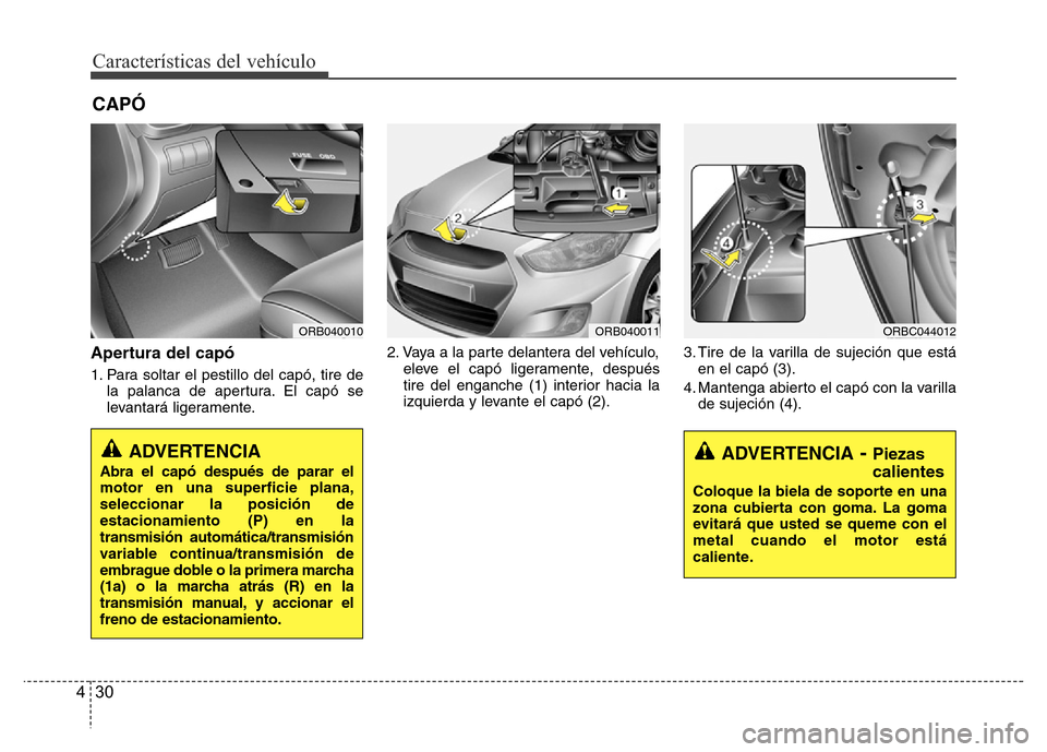 Hyundai Accent 2016 Manual del propietario (i25) (in Spanish) Características del vehículo
30 4
Apertura del capó
1. Para soltar el pestillo del capó, tire de
la palanca de apertura. El capó se
levantará ligeramente.2. Vaya a la parte delantera del vehícu Hyundai Accent 2016 Manual del propietario (i25) (in Spanish) Características del vehículo
30 4
Apertura del capó
1. Para soltar el pestillo del capó, tire de
la palanca de apertura. El capó se
levantará ligeramente.2. Vaya a la parte delantera del vehícu