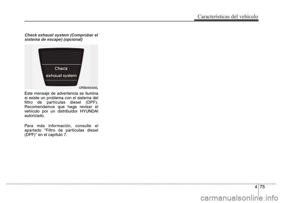 Hyundai Accent 2016 Manual del propietario (i25) (in Spanish) 475
Características del vehículo
Check exhaust system (Comprobar el
sistema de escape) (opcional)
Este mensaje de advertencia se ilumina
si existe un problema con el sistema del
filtro de partícula Hyundai Accent 2016 Manual del propietario (i25) (in Spanish) 475
Características del vehículo
Check exhaust system (Comprobar el
sistema de escape) (opcional)
Este mensaje de advertencia se ilumina
si existe un problema con el sistema del
filtro de partícula