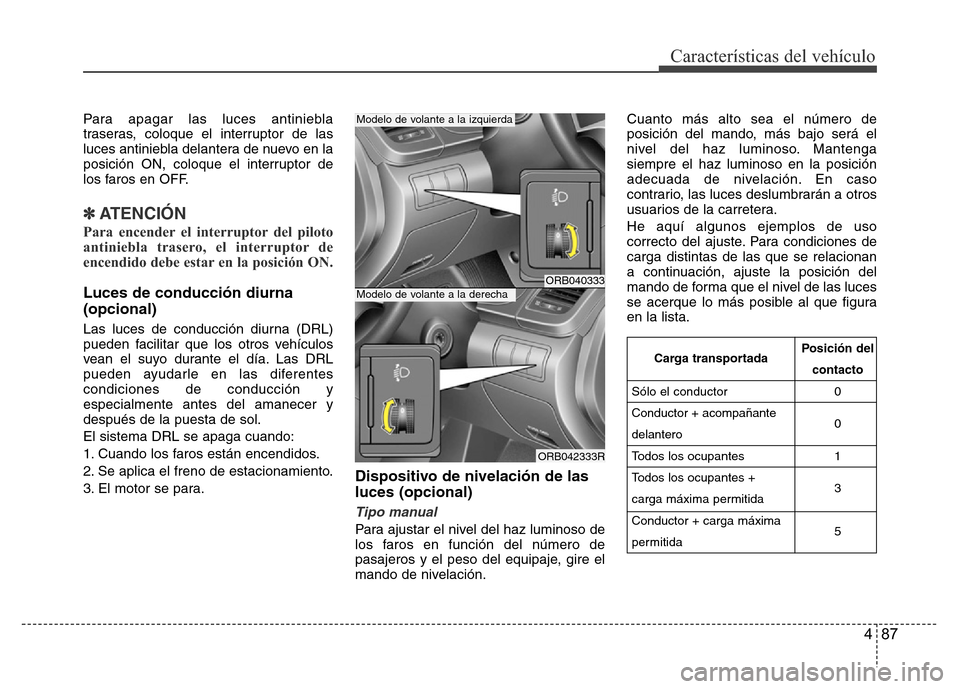 Hyundai Accent 2016  Manual del propietario (i25) (in Spanish) 487
Características del vehículo
Para apagar las luces antiniebla
traseras, coloque el interruptor de las
luces antiniebla delantera de nuevo en la
posición ON, coloque el interruptor de
los faros 