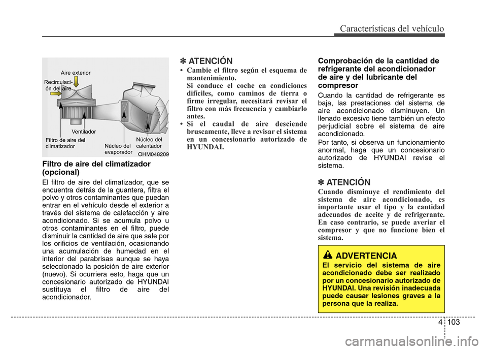 Hyundai Accent 2016  Manual del propietario (i25) (in Spanish) 4 103
Características del vehículo
Filtro de aire del climatizador 
(opcional)
El filtro de aire del climatizador, que se
encuentra detrás de la guantera, filtra el
polvo y otros contaminantes que 