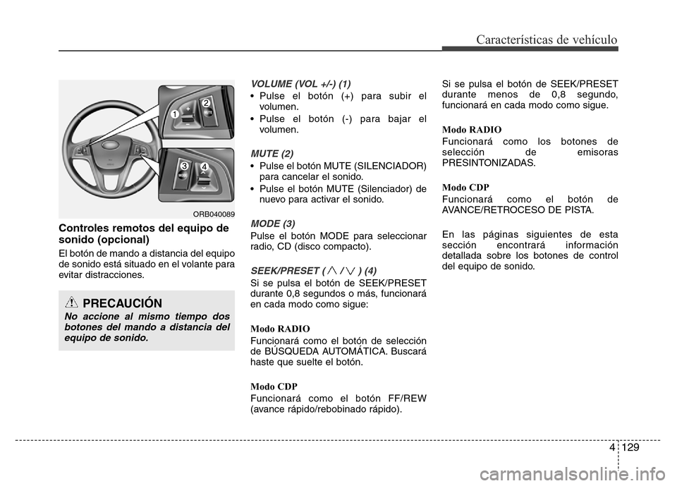 Hyundai Accent 2016 Manual del propietario (i25) (in Spanish) 4129
Características de vehículo
Controles remotos del equipo de
sonido (opcional)
El botón de mando a distancia del equipo
de sonido está situado en el volante para
evitar distracciones.
VOLUME ( Hyundai Accent 2016 Manual del propietario (i25) (in Spanish) 4129
Características de vehículo
Controles remotos del equipo de
sonido (opcional)
El botón de mando a distancia del equipo
de sonido está situado en el volante para
evitar distracciones.
VOLUME (