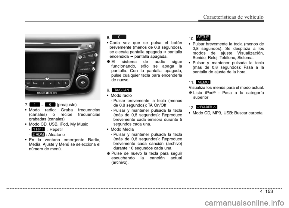 Hyundai Accent 2016  Manual del propietario (i25) (in Spanish) 4153
Características de vehículo
7.
~ (preajuste)
• Modo radio: Graba frecuencias
(canales) o recibe frecuencias
grabadas (canales)
• Modo CD, USB, iPod, My Music
- : Repetir
- : Aleatorio
• E