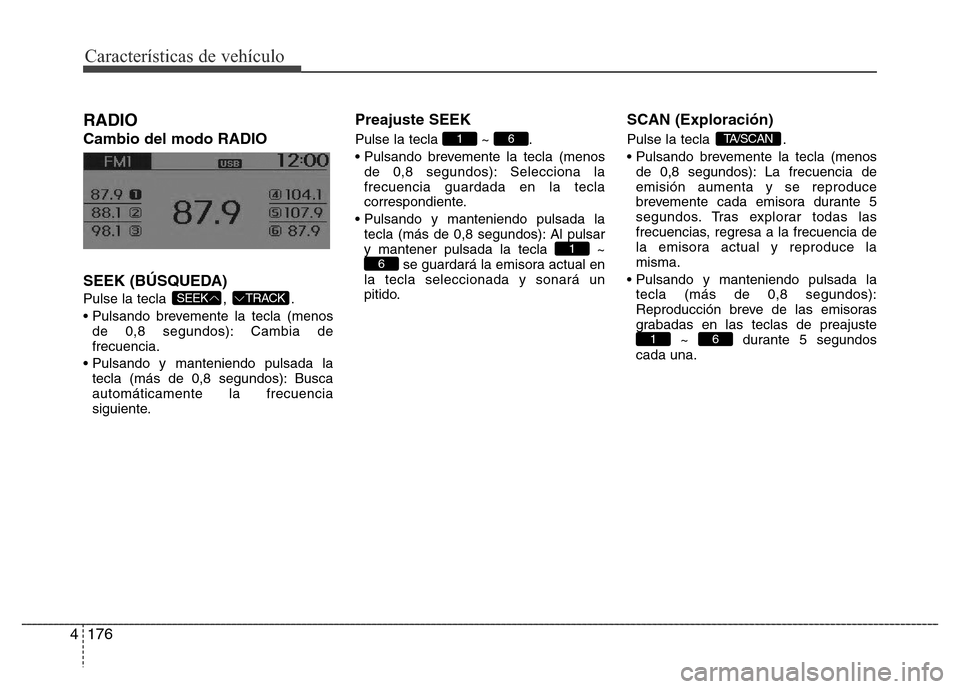 Hyundai Accent 2016 Manual del propietario (i25) (in Spanish) Características de vehículo
176 4
RADIO
Cambio del modo RADIO
SEEK (BÚSQUEDA)
Pulse la tecla , .
• Pulsando brevemente la tecla (menos
de 0,8 segundos): Cambia de
frecuencia.
• Pulsando y ma Hyundai Accent 2016 Manual del propietario (i25) (in Spanish) Características de vehículo
176 4
RADIO
Cambio del modo RADIO
SEEK (BÚSQUEDA)
Pulse la tecla , .
• Pulsando brevemente la tecla (menos
de 0,8 segundos): Cambia de
frecuencia.
• Pulsando y ma