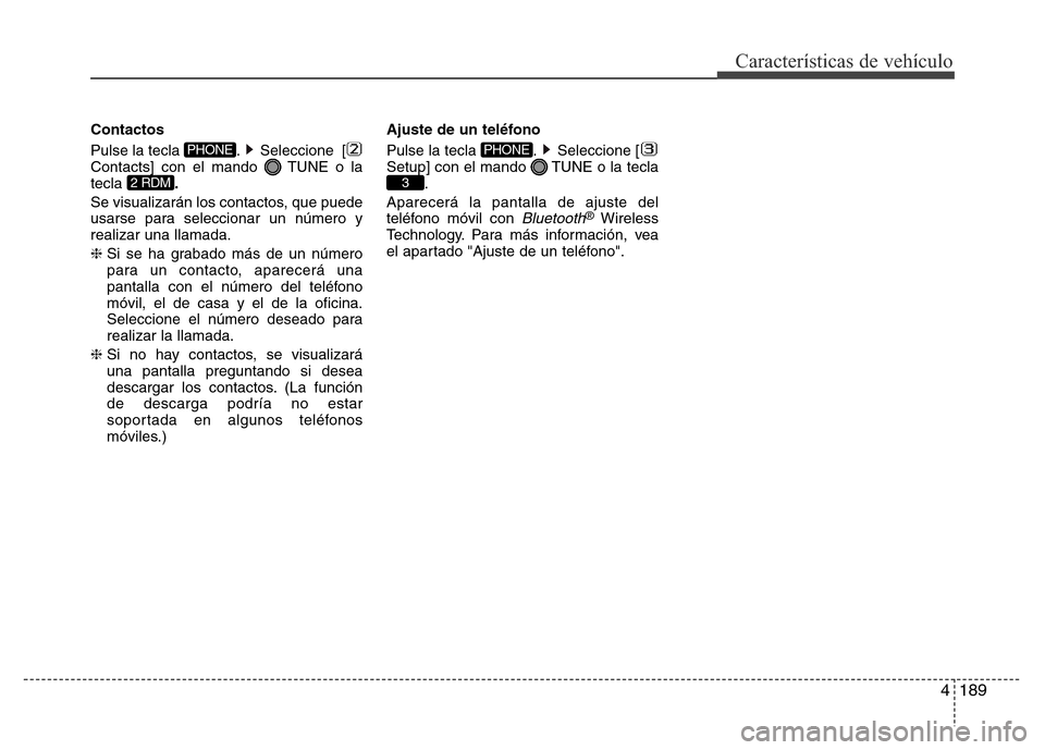 Hyundai Accent 2016  Manual del propietario (i25) (in Spanish) 4189
Características de vehículo
Contactos
Pulse la tecla  . Seleccione  [
Contacts] con el mando  TUNE o la
tecla .
Se visualizarán los contactos, que puede
usarse para seleccionar un número y
re