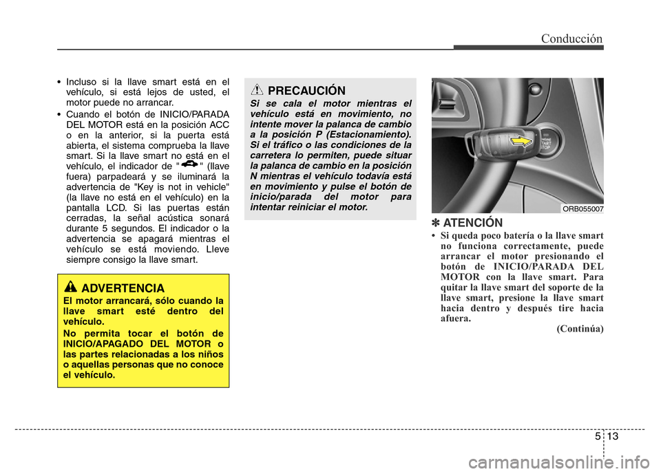 Hyundai Accent 2016 Manual del propietario (i25) (in Spanish) 513
Conducción
• Incluso si la llave smart está en el
vehículo, si está lejos de usted, el
motor puede no arrancar.
• Cuando el botón de INICIO/PARADA
DEL MOTOR está en la posición ACC
o en Hyundai Accent 2016 Manual del propietario (i25) (in Spanish) 513
Conducción
• Incluso si la llave smart está en el
vehículo, si está lejos de usted, el
motor puede no arrancar.
• Cuando el botón de INICIO/PARADA
DEL MOTOR está en la posición ACC
o en