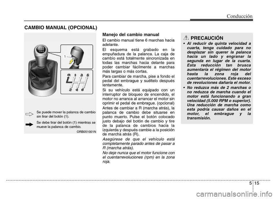 Hyundai Accent 2016 Manual del propietario (i25) (in Spanish) 515
Conducción
Manejo del cambio manual
El cambio manual tiene 6 marchas hacia
adelante.
El esquema está grabado en la
empuñadura de la palanca. La caja de
cambio está totalmente sincronizada en
t Hyundai Accent 2016 Manual del propietario (i25) (in Spanish) 515
Conducción
Manejo del cambio manual
El cambio manual tiene 6 marchas hacia
adelante.
El esquema está grabado en la
empuñadura de la palanca. La caja de
cambio está totalmente sincronizada en
t