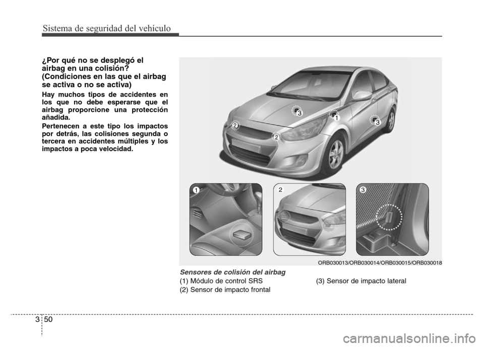 Hyundai Accent 2016  Manual del propietario (i25) (in Spanish) Sistema de seguridad del vehículo
50 3
¿Por qué no se desplegó el
airbag en una colisión?
(Condiciones en las que el airbag
se activa o no se activa)
Hay muchos tipos de accidentes en
los que no 