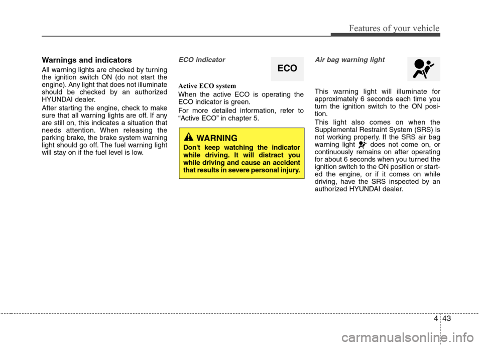 Hyundai Accent 2015  Owners Manual 443
Features of your vehicle
Warnings and indicators
All warning lights are checked by turning
the ignition switch ON (do not start the
engine). Any light that does not illuminate
should be checked by