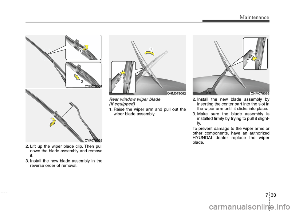 Hyundai Accent 2015 Owners Manual 733
Maintenance
2. Lift up the wiper blade clip. Then pull
down the blade assembly and remove
it.
3. Install the new blade assembly in the
reverse order of removal.
Rear window wiper blade
(if equipp Hyundai Accent 2015 Owners Manual 733
Maintenance
2. Lift up the wiper blade clip. Then pull
down the blade assembly and remove
it.
3. Install the new blade assembly in the
reverse order of removal.
Rear window wiper blade
(if equipp