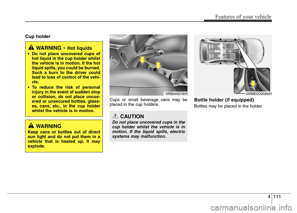 Hyundai Accent 2015  Owners Manual - RHD (UK. Australia) 4111
Features of your vehicle
Cup holder
Cups or small beverage cans may be
placed in the cup holders.Bottle holder (if equipped)
Bottles may be placed in the holder.
WARNING- Hot liquids
• Do not p