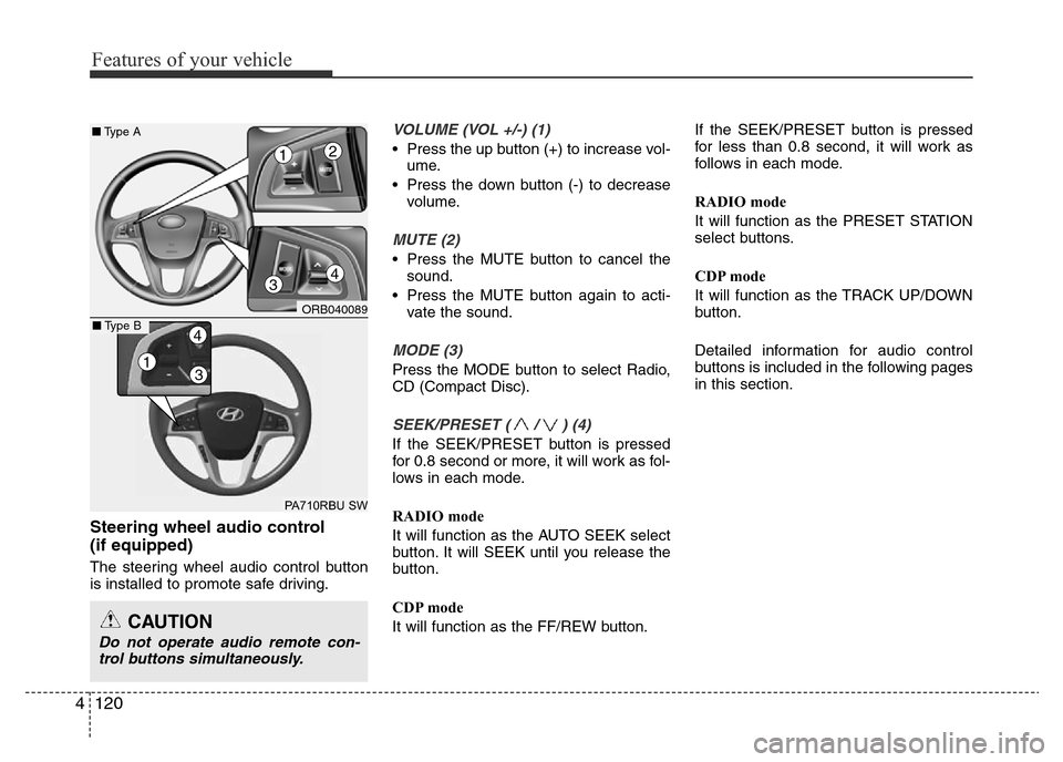 Hyundai Accent 2015  Owners Manual - RHD (UK. Australia) Features of your vehicle
120 4
Steering wheel audio control 
(if equipped)
The steering wheel audio control button
is installed to promote safe driving.
VOLUME (VOL +/-) (1)
• Press the up button (+