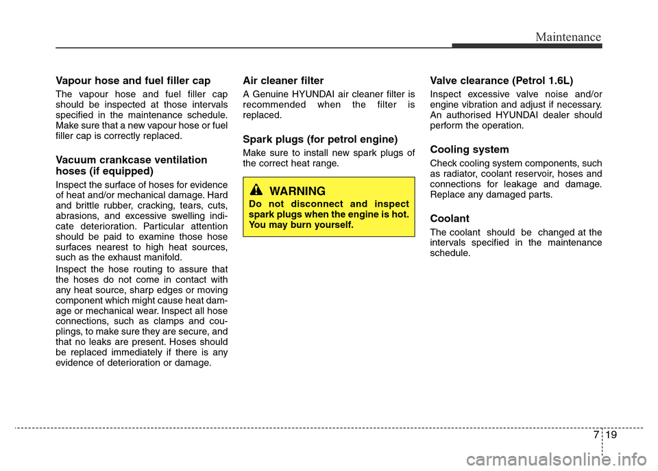 Hyundai Accent 2015 Owners Manual - RHD (UK. Australia) 719
Maintenance
Vapour hose and fuel filler cap
The vapour hose and fuel filler cap
should be inspected at those intervals
specified in the maintenance schedule.
Make sure that a new vapour hose or fu Hyundai Accent 2015 Owners Manual - RHD (UK. Australia) 719
Maintenance
Vapour hose and fuel filler cap
The vapour hose and fuel filler cap
should be inspected at those intervals
specified in the maintenance schedule.
Make sure that a new vapour hose or fu